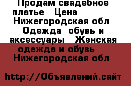 Продам свадебное платье › Цена ­ 10 000 - Нижегородская обл. Одежда, обувь и аксессуары » Женская одежда и обувь   . Нижегородская обл.